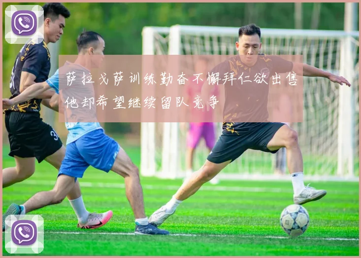 萨拉戈萨训练勤奋不懈拜仁欲出售他却希望继续留队竞争