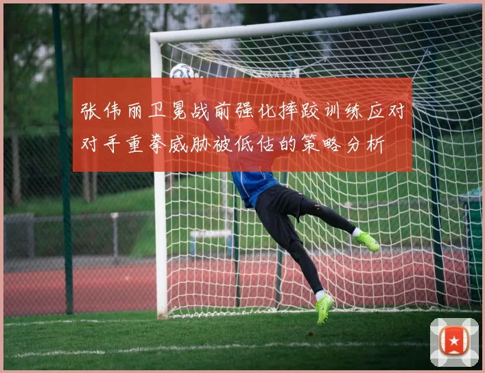 张伟丽卫冕战前强化摔跤训练应对对手重拳威胁被低估的策略分析