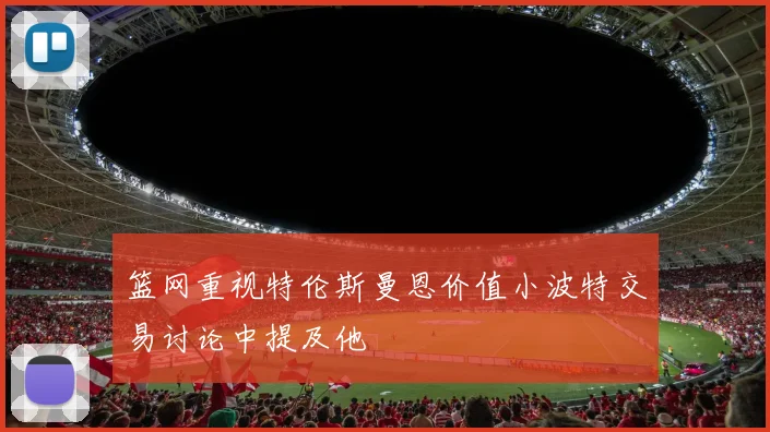 篮网重视特伦斯曼恩价值小波特交易讨论中提及他