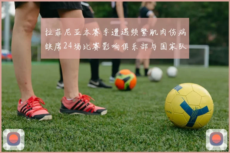 拉菲尼亚本赛季遭遇频繁肌肉伤病缺席24场比赛影响俱乐部与国家队表现