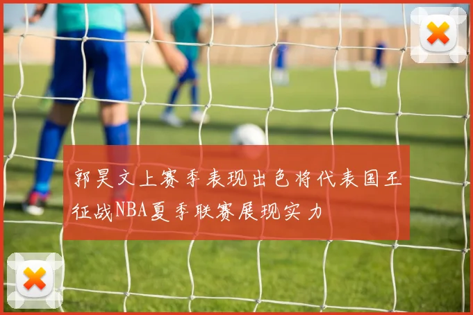 郭昊文上赛季表现出色将代表国王征战NBA夏季联赛展现实力