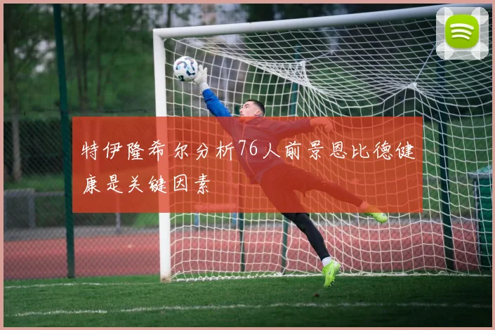 特伊隆希尔分析76人前景恩比德健康是关键因素