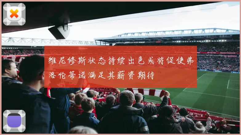 维尼修斯状态持续出色或将促使弗洛伦蒂诺满足其薪资期待