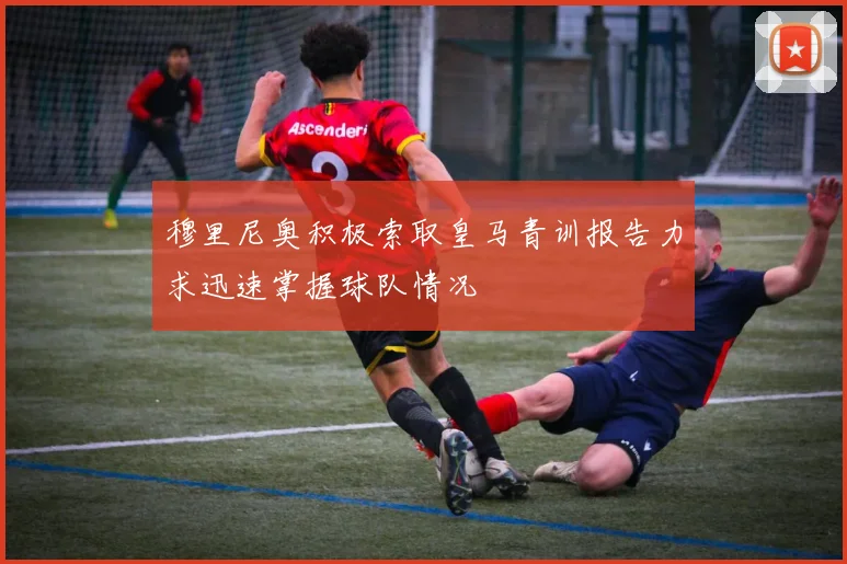 穆里尼奥积极索取皇马青训报告力求迅速掌握球队情况