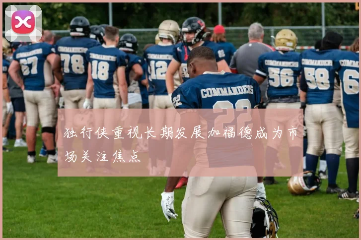 独行侠重视长期发展加福德成为市场关注焦点