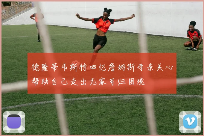 德隆蒂韦斯特回忆詹姆斯母亲关心帮助自己走出无家可归困境