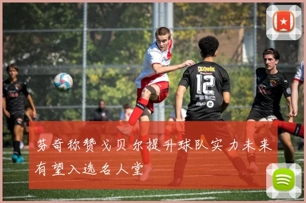 芬奇称赞戈贝尔提升球队实力未来有望入选名人堂