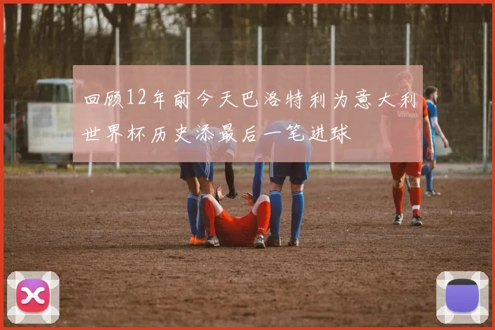 回顾12年前今天巴洛特利为意大利世界杯历史添最后一笔进球