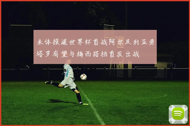 米体报道世界杯首战阿尔及利亚劳塔罗有望与梅西搭档首发出战