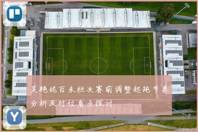 吴艳妮百米栏决赛前调整起跑节奏分析及对位看点探讨