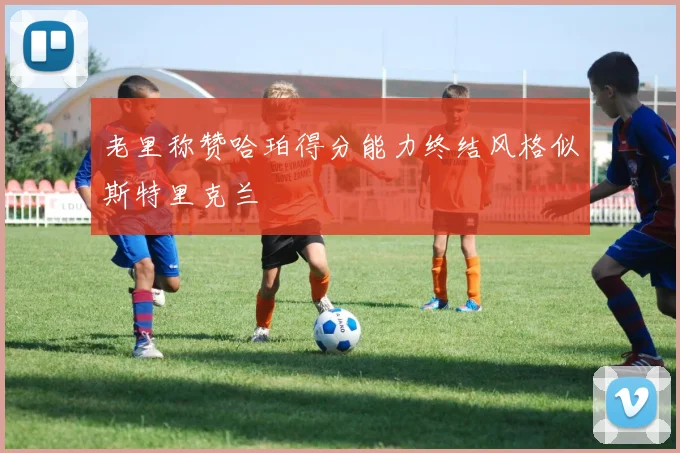 老里称赞哈珀得分能力终结风格似斯特里克兰
