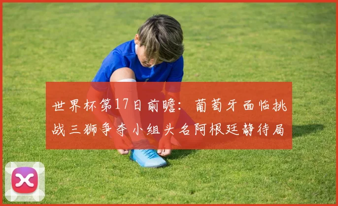 世界杯第17日前瞻：葡萄牙面临挑战三狮争夺小组头名阿根廷静待局势变化