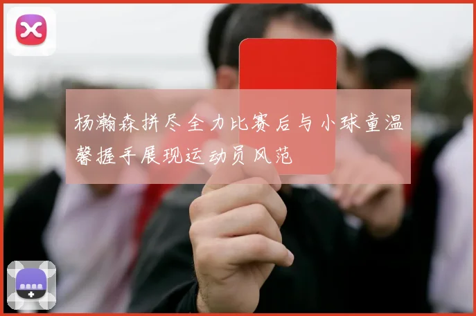 杨瀚森拼尽全力比赛后与小球童温馨握手展现运动员风范